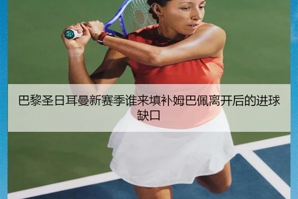 巴黎圣日耳曼新赛季谁来填补姆巴佩离开后的进球缺口